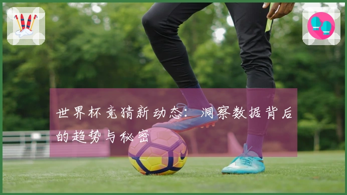世界杯竞猜新动态：洞察数据背后的趋势与秘密