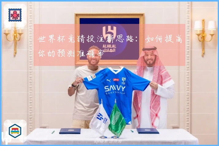 世界杯竞猜投注新思路：如何提高你的预测准确率