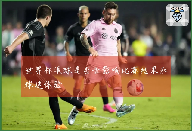 世界杯滚球是否会影响比赛结果和球迷体验