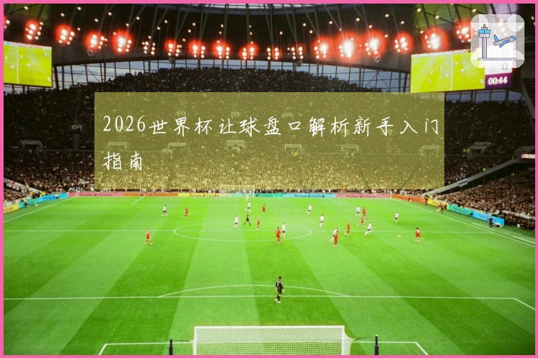 2026世界杯让球盘口解析新手入门指南