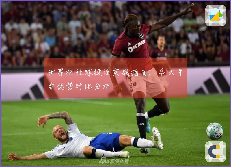世界杯让球投注实战指南：各大平台优势对比分析