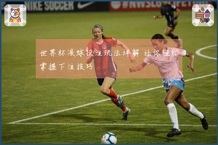 世界杯滚球投注玩法详解 让你轻松掌握下注技巧