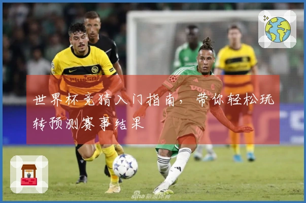 世界杯竞猜入门指南，带你轻松玩转预测赛事结果