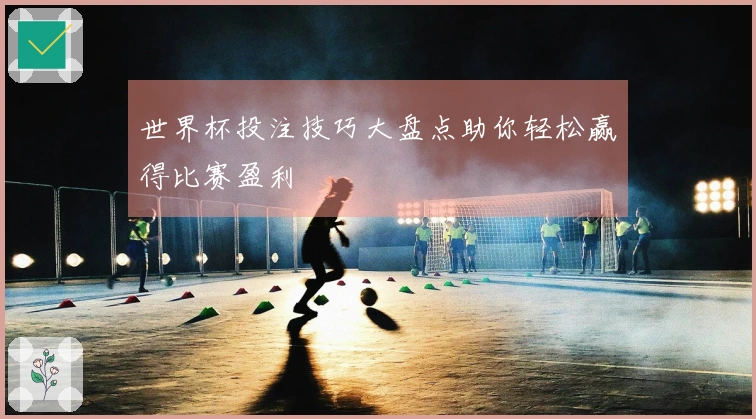 世界杯投注技巧大盘点助你轻松赢得比赛盈利