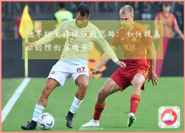 世界杯竞猜投注新思路：如何提高你的预测准确率