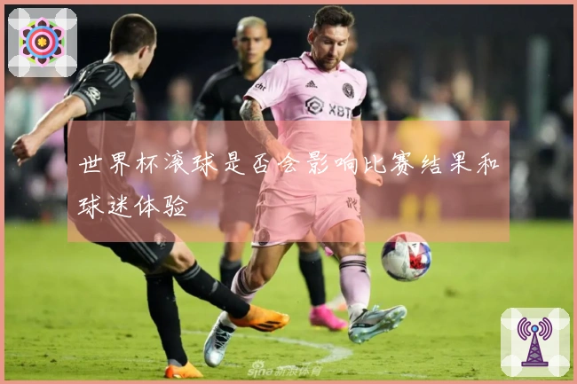 世界杯滚球是否会影响比赛结果和球迷体验